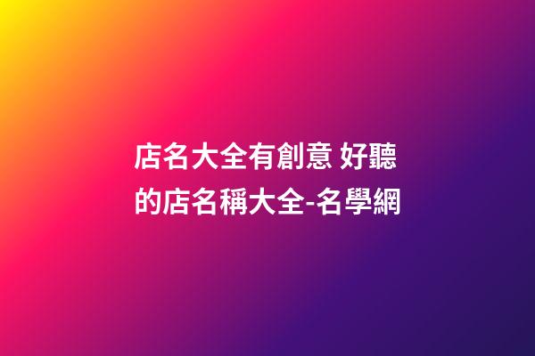 店名大全有創意 好聽的店名稱大全-名學網-第1張-店鋪起名-玄機派